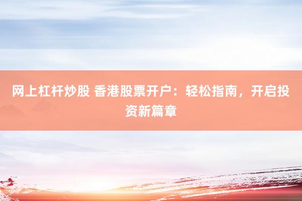 网上杠杆炒股 香港股票开户：轻松指南，开启投资新篇章