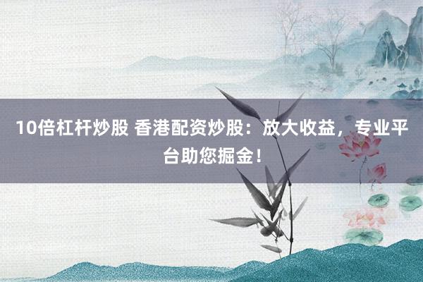 10倍杠杆炒股 香港配资炒股：放大收益，专业平台助您掘金！
