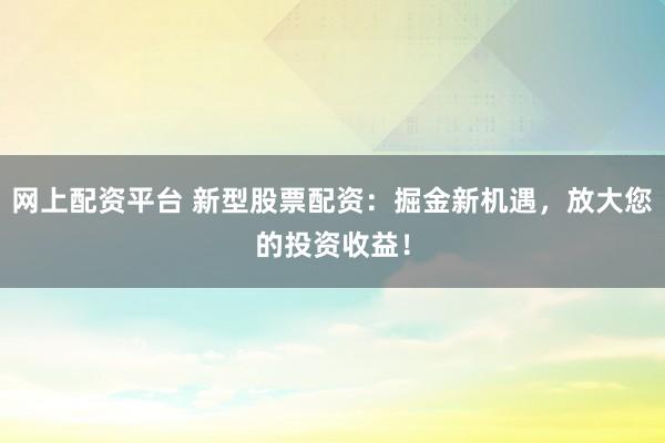 网上配资平台 新型股票配资：掘金新机遇，放大您的投资收益！