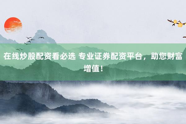 在线炒股配资看必选 专业证券配资平台，助您财富增值！