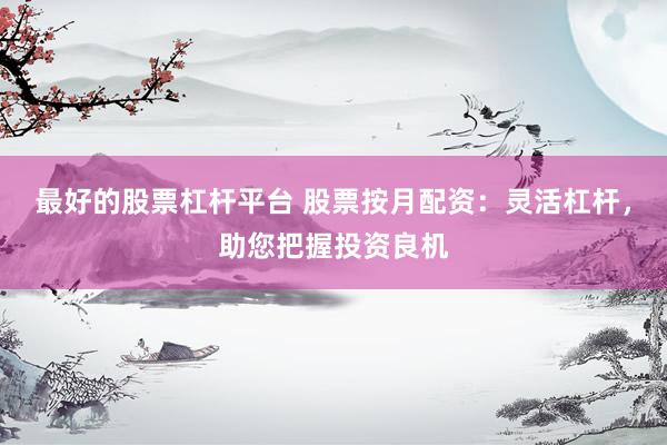 最好的股票杠杆平台 股票按月配资：灵活杠杆，助您把握投资良机
