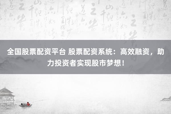全国股票配资平台 股票配资系统：高效融资，助力投资者实现股市梦想！