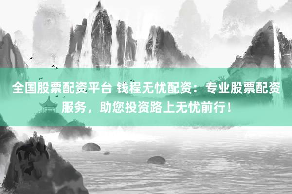 全国股票配资平台 钱程无忧配资：专业股票配资服务，助您投资路上无忧前行！