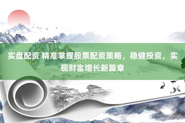 实盘配资 精准掌握股票配资策略，稳健投资，实现财富增长新篇章