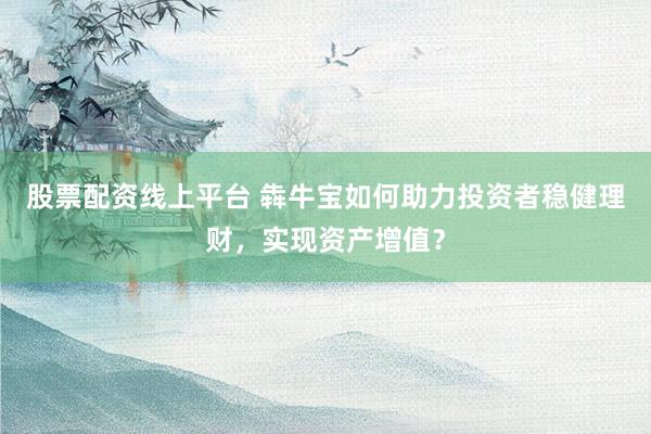 股票配资线上平台 犇牛宝如何助力投资者稳健理财，实现资产增值？