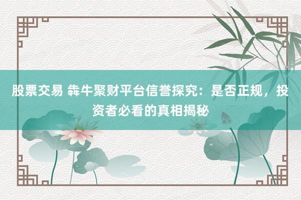 股票交易 犇牛聚财平台信誉探究：是否正规，投资者必看的真相揭秘