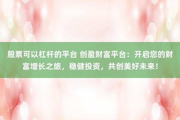股票可以杠杆的平台 创盈财富平台：开启您的财富增长之旅，稳健投资，共创美好未来！