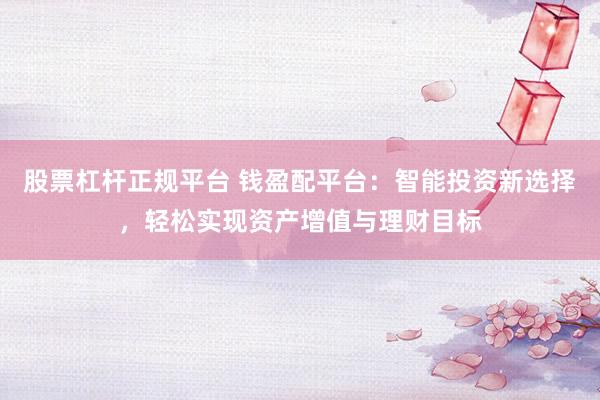 股票杠杆正规平台 钱盈配平台：智能投资新选择，轻松实现资产增值与理财目标