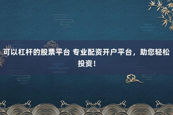 可以杠杆的股票平台 专业配资开户平台，助您轻松投资！