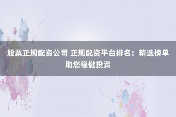 股票正规配资公司 正规配资平台排名：精选榜单助您稳健投资
