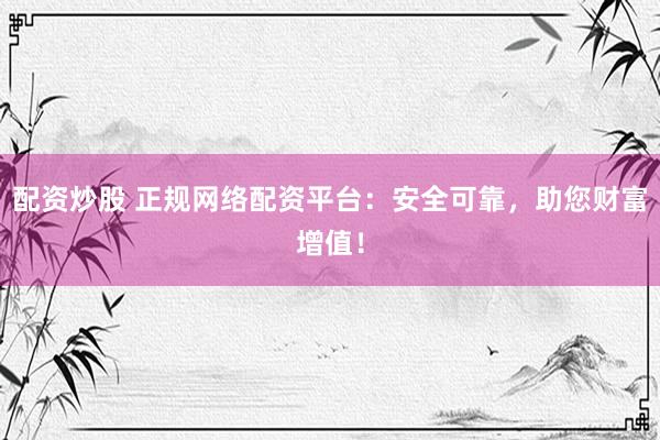 配资炒股 正规网络配资平台：安全可靠，助您财富增值！