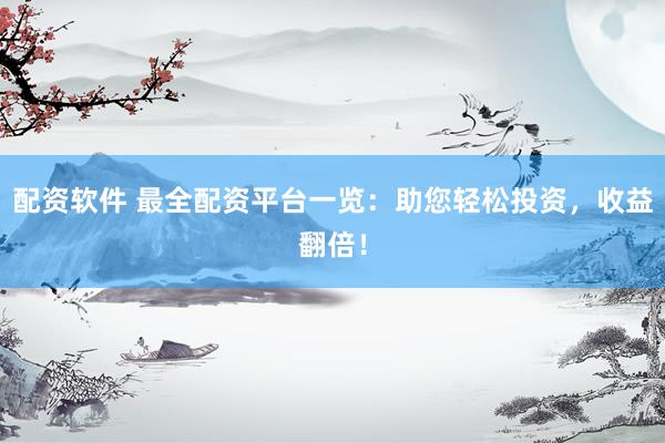 配资软件 最全配资平台一览：助您轻松投资，收益翻倍！