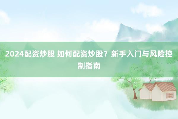 2024配资炒股 如何配资炒股？新手入门与风险控制指南