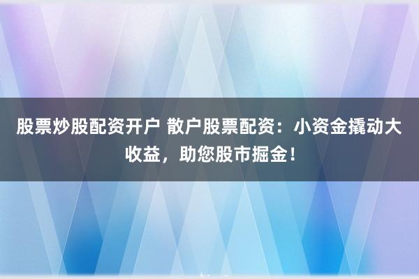 股票炒股配资开户 散户股票配资：小资金撬动大收益，助您股市掘金！