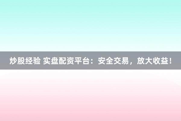 炒股经验 实盘配资平台：安全交易，放大收益！