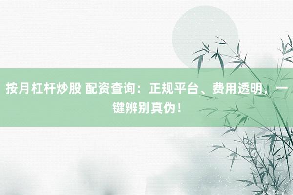 按月杠杆炒股 配资查询：正规平台、费用透明，一键辨别真伪！