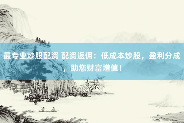 最专业炒股配资 配资返佣：低成本炒股，盈利分成，助您财富增值！