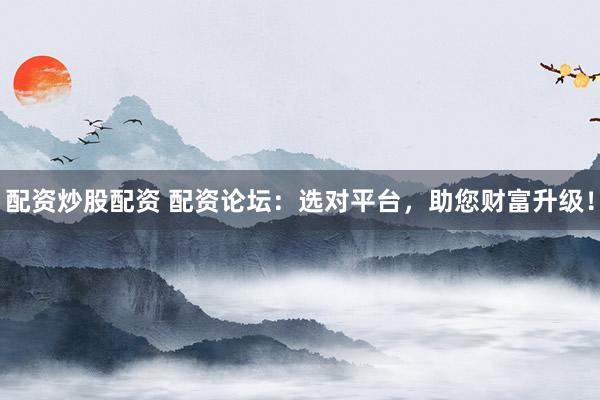 配资炒股配资 配资论坛：选对平台，助您财富升级！