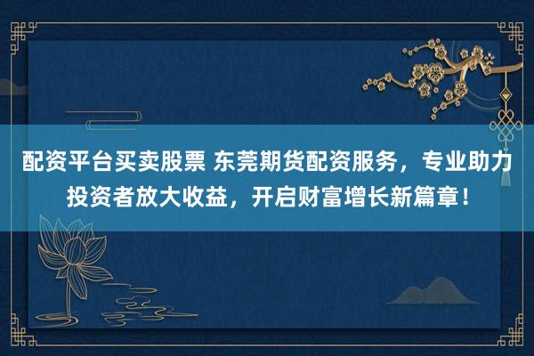 配资平台买卖股票 东莞期货配资服务，专业助力投资者放大收益，开启财富增长新篇章！