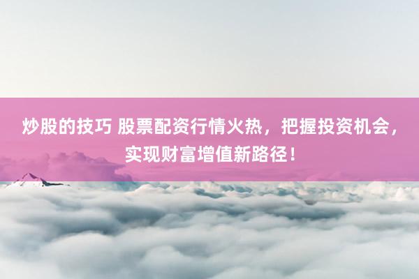 炒股的技巧 股票配资行情火热，把握投资机会，实现财富增值新路径！