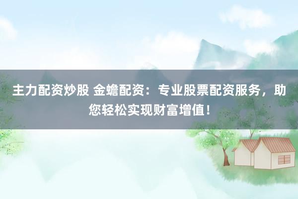 主力配资炒股 金蟾配资：专业股票配资服务，助您轻松实现财富增值！