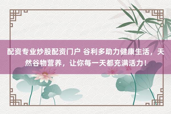 配资专业炒股配资门户 谷利多助力健康生活，天然谷物营养，让你每一天都充满活力！