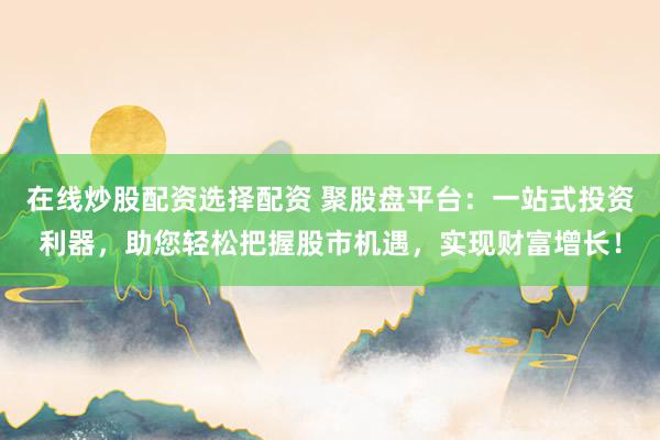 在线炒股配资选择配资 聚股盘平台：一站式投资利器，助您轻松把握股市机遇，实现财富增长！