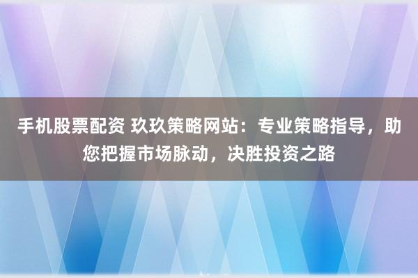 手机股票配资 玖玖策略网站：专业策略指导，助您把握市场脉动，决胜投资之路