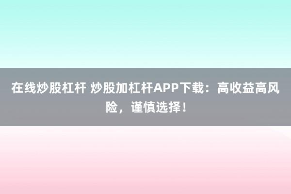 在线炒股杠杆 炒股加杠杆APP下载：高收益高风险，谨慎选择！