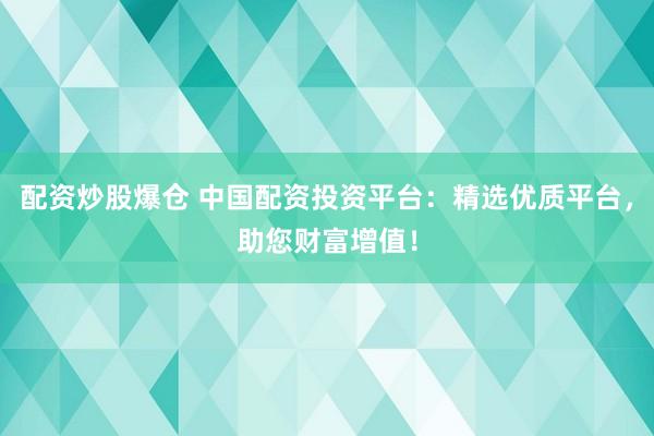 配资炒股爆仓 中国配资投资平台：精选优质平台，助您财富增值！
