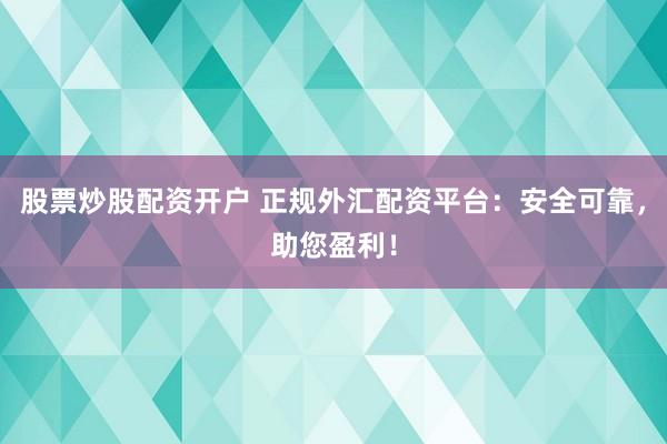 股票炒股配资开户 正规外汇配资平台：安全可靠，助您盈利！