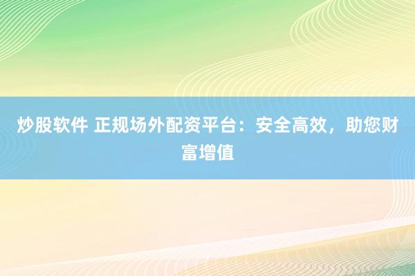 炒股软件 正规场外配资平台：安全高效，助您财富增值