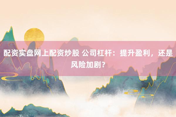 配资实盘网上配资炒股 公司杠杆：提升盈利，还是风险加剧？
