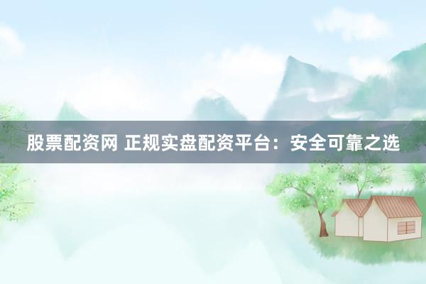 股票配资网 正规实盘配资平台：安全可靠之选
