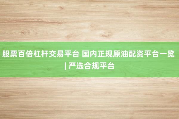 股票百倍杠杆交易平台 国内正规原油配资平台一览 | 严选合规平台