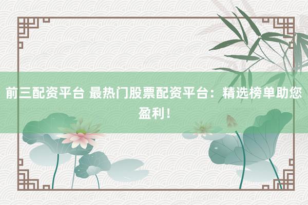 前三配资平台 最热门股票配资平台：精选榜单助您盈利！