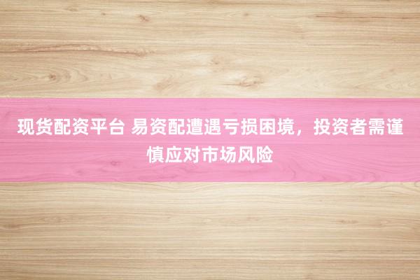现货配资平台 易资配遭遇亏损困境，投资者需谨慎应对市场风险
