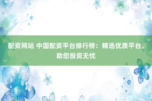 配资网站 中国配资平台排行榜：精选优质平台，助您投资无忧