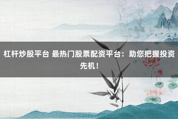 杠杆炒股平台 最热门股票配资平台：助您把握投资先机！