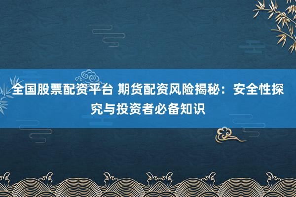 全国股票配资平台 期货配资风险揭秘：安全性探究与投资者必备知识