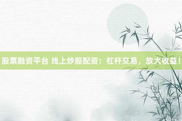 股票融资平台 线上炒股配资：杠杆交易，放大收益！