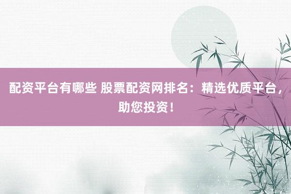 配资平台有哪些 股票配资网排名：精选优质平台，助您投资！