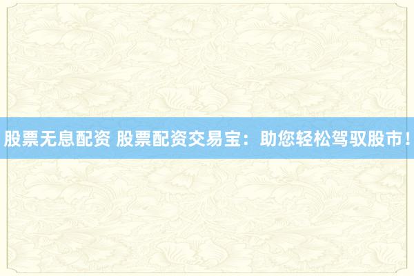 股票无息配资 股票配资交易宝：助您轻松驾驭股市！