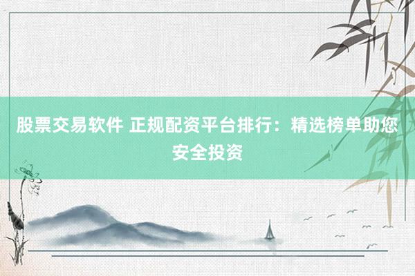 股票交易软件 正规配资平台排行：精选榜单助您安全投资