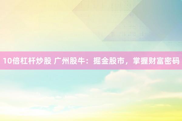 10倍杠杆炒股 广州股牛：掘金股市，掌握财富密码