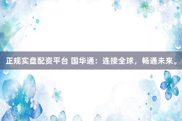 正规实盘配资平台 国华通：连接全球，畅通未来。