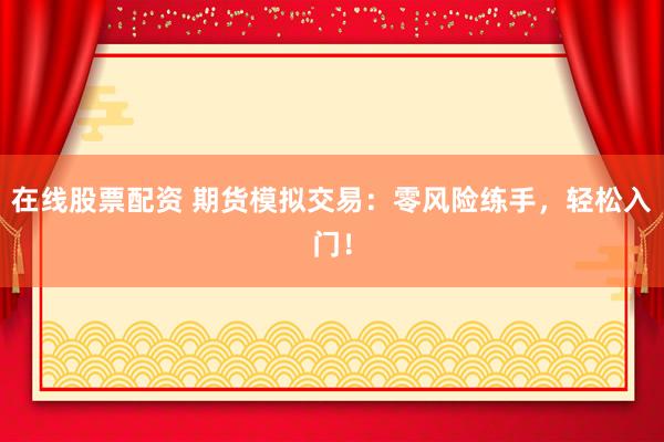 在线股票配资 期货模拟交易：零风险练手，轻松入门！