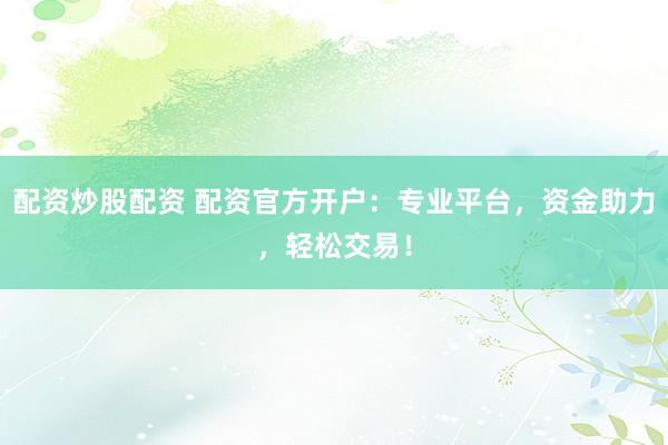 配资炒股配资 配资官方开户：专业平台，资金助力，轻松交易！
