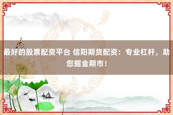 最好的股票配资平台 信阳期货配资：专业杠杆，助您掘金期市！