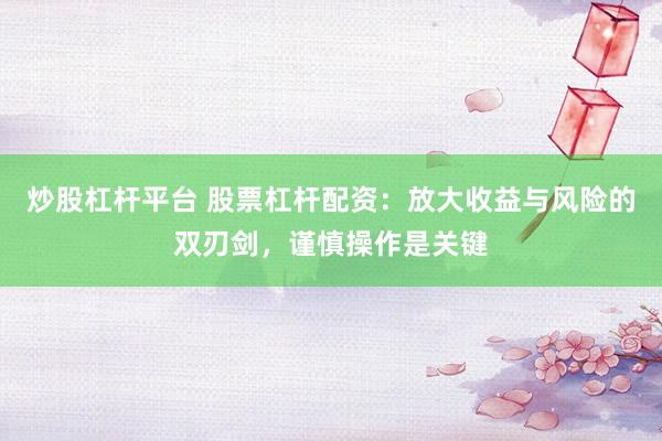 炒股杠杆平台 股票杠杆配资：放大收益与风险的双刃剑，谨慎操作是关键